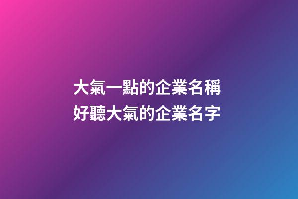 大氣一點的企業名稱 好聽大氣的企業名字-第1張-公司起名-玄機派